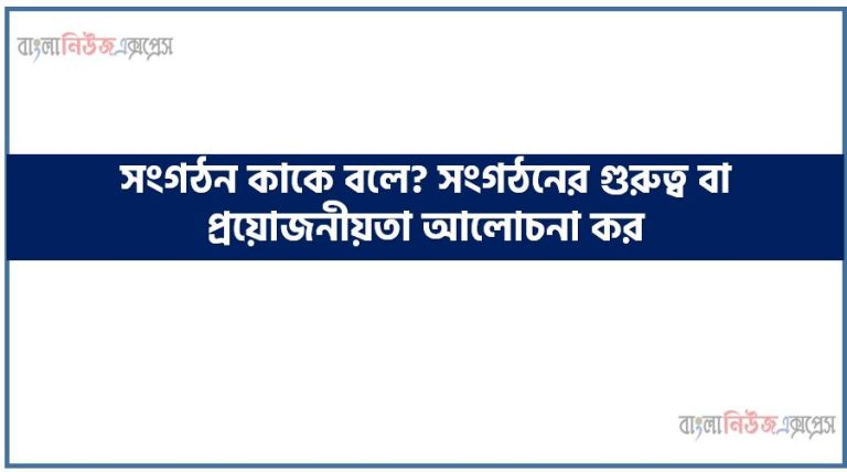 সংগঠন কাকে বলে? সংগঠনের গুরুত্ব বা প্রয়োজনীয়তা আলোচনা কর,সংগঠন তাৎপর্য বণনা কর, সংগঠন গুরুত্ব লেখ, সংগঠন উদ্দেশ্য সমূহ আলোচনা কর