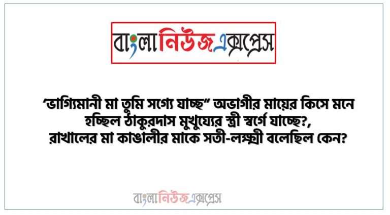 ‘ভাগ্যিমানী মা তুমি সগ্যে যাচ্ছ” অভাগীর মায়ের কিসে মনে হচ্ছিল ঠাকুরদাস মুখুয্যের স্ত্রী স্বর্গে যাচ্ছে?,রাখালের মা কাঙালীর মাকে সতী-লক্ষ্মী বলেছিল কেন?,