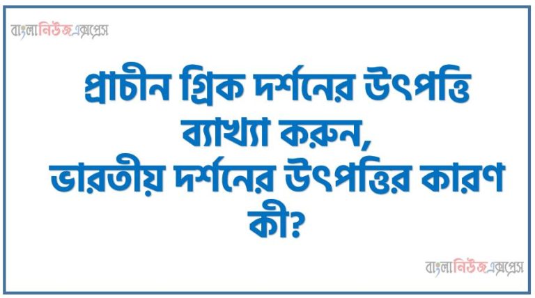 প্রাচীন গ্রিক দর্শনের উৎপত্তি ব্যাখ্যা করুন,ভারতীয় দর্শনের উৎপত্তির কারণ কী?