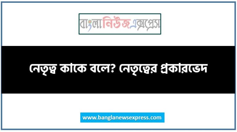 নেতৃত্ব কাকে বলে? নেতৃত্বের প্রকারভেদ, নেতৃত্বের শ্রেণীবিভাগ আলোচনা কর, নেতৃত্ব কত প্রকার ও কি কি?