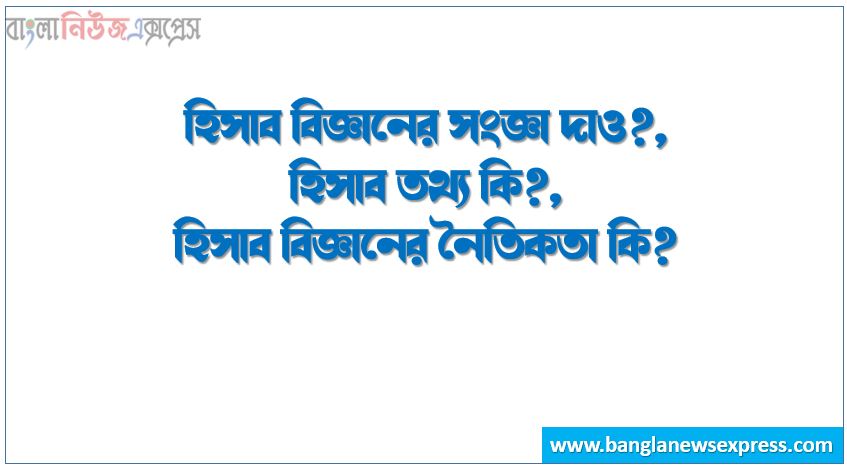 হিসাব বিজ্ঞানের সংজ্ঞা দাও?,হিসাব তথ্য কি?,হিসাব বিজ্ঞানের নৈতিকতা কি?,হিসাব বিজ্ঞানের সাধারগত কাঠামো বলতে কি বুঝ?,ক্রয় মূল্য নীতি কি?,রাজস্ব সনাক্তকরণ ধারণা কি?