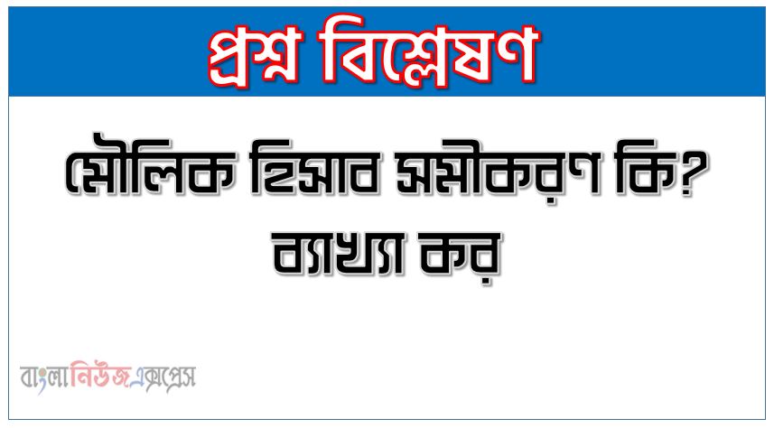 মৌলিক হিসাব সমীকরণ কি? ব্যাখ্যা কর, মৌলিক হিসাববিজ্ঞান সমীকরণ, মৌলিক হিসাব সমীকরণ হিসাববিজ্ঞানের,