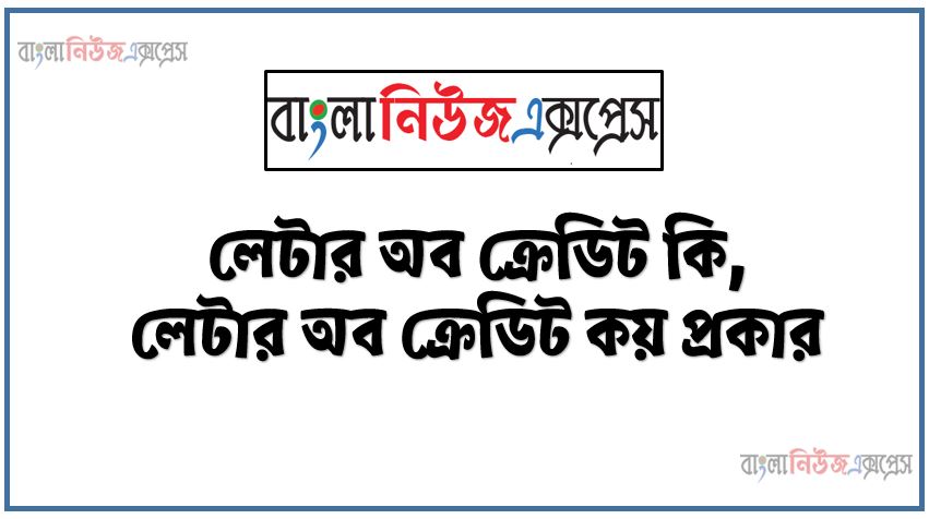 লেটার অব ক্রেডিট কি, লেটার অব ক্রেডিট কয় প্রকার,লেটার অব ক্রেডিট বিস্তারিত আলোচনা কর,জেনে নিন 'লেটার অব ক্রেডিট' বা 'এলসি' এর আদ্যোপান্ত, লেটার অব ক্রেডিট এ ব্যাংকের ভূমিকা কী?