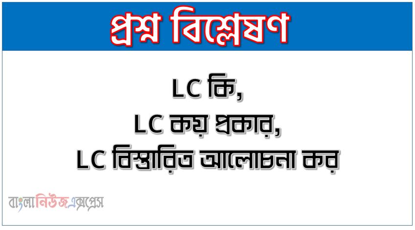 LC কি, LC কয় প্রকার,LC বিস্তারিত আলোচনা কর,জেনে নিন 'LC' বা 'এলসি' এর আদ্যোপান্ত, LC এ ব্যাংকের ভূমিকা কী?