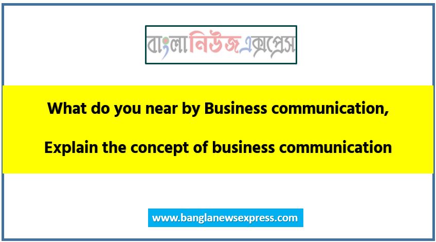 What do you near by Business communication, Explain the concept of business communication