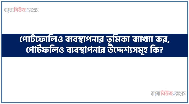 পোর্টফোলিও ব্যবস্থাপনার ভূমিকা ব্যাখ্যা কর, পোর্টফলিও ব্যবস্থাপনার উদ্দেশ্যসমূহ কি?