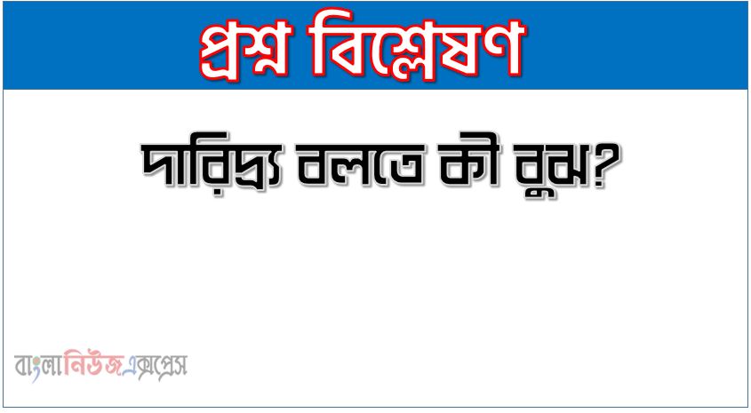 দারিদ্র্য কী?, দারিদ্র্য বলতে কী বুঝ?, দারিদ্র্য সংজ্ঞা দাও, দারিদ্র্য সম্পর্কে সংক্ষিপ্ত আলোচনা কর, দারিদ্র্য কাকে বলে?