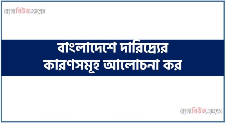 বাংলাদেশে দারিদ্র্যের কারণসমূহ আলোচনা কর,বাংলাদেশে দারিদ্রোর জন্য কারণগুলো তুলে ধর।