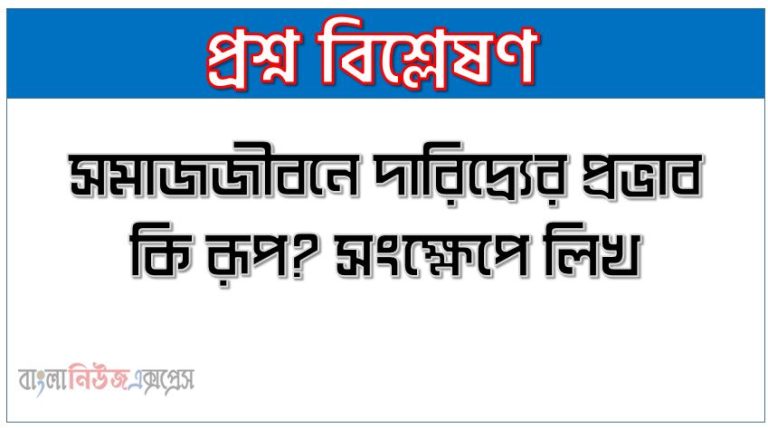 সমাজজীবনে দারিদ্র্যের প্রভাব কি রূপ? সংক্ষেপে লিখ, সমাজ জীবনে দারিদ্র্যের প্রভাবসমূহ আলোচনা কর