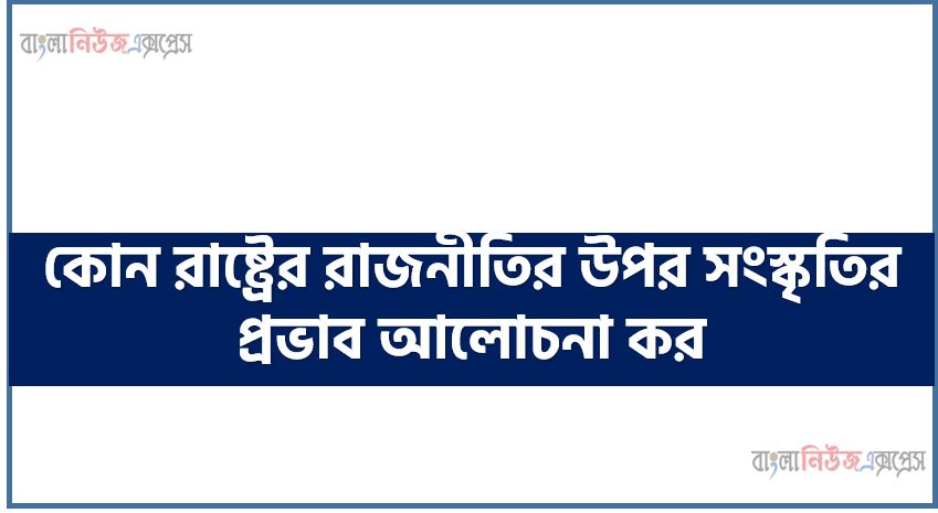 কোন রাষ্ট্রের রাজনীতির উপর সংস্কৃতির প্রভাব আলোচনা কর।, কোন রাষ্ট্রের রাজনীতির উপর সংস্কৃতি কী প্রভাব বিস্তার করে? আলোচনা কর,কোন রাষ্ট্রের রাজনীতির উপর সংস্কৃতির প্রভাব ব্যাখ্যা কর,কোন রাষ্ট্রের রাজনীতির উপর সংস্কৃতির প্রভাব বর্ণনা কর।