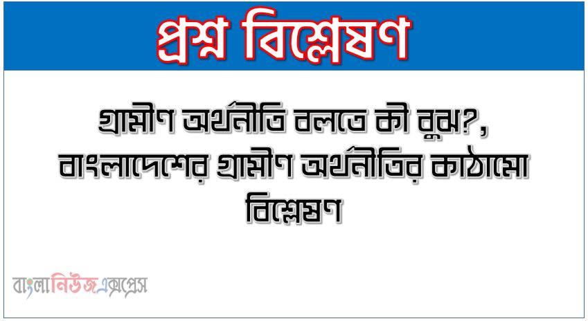 গ্রামীণ অর্থনীতি বলতে কী বুঝ?, বাংলাদেশের গ্রামীণ অর্থনীতির কাঠামো বিশ্লেষণ,গ্রামীণ অর্থনীতি কাকে বলে?, বাংলাদেশের গ্রামীণ অর্থনীতির কাঠামো আলোচনা কর