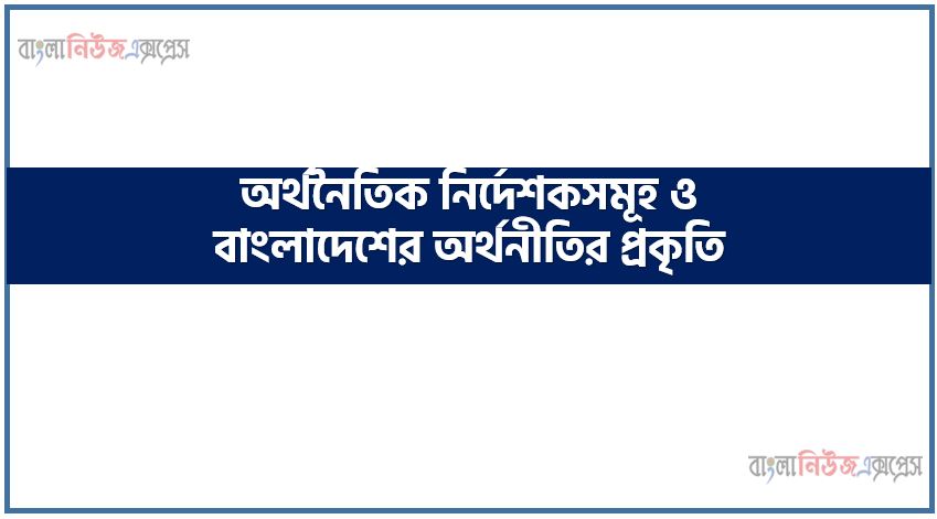 অর্থনৈতিক নির্দেশকসমূহ ও বাংলাদেশের অর্থনীতির প্রকৃতি, অর্থনৈতিক নির্দেশকসমূহ, বাংলাদেশের অর্থনীতির বৈশিষ্ট্যসমূহ