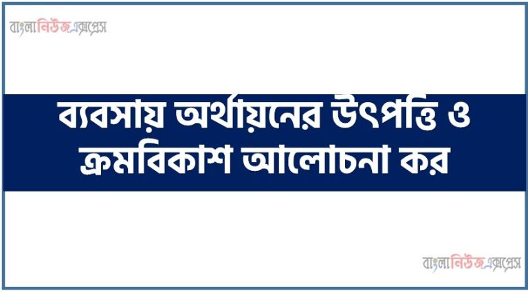 ব্যবসায় অর্থায়নের উৎপত্তি ও ক্রমবিকাশ আলোচনা কর, অর্থায়নের উৎপত্তি ও ক্রমবিকাশ