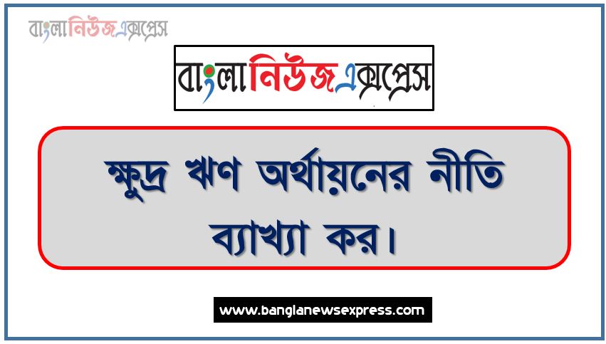 ক্ষুদ্র ঋণ অর্থায়নের নীতি ব্যাখ্যা কর,ক্ষুদ্র ঋণ অর্থায়নের নীতি আলোচনা কর