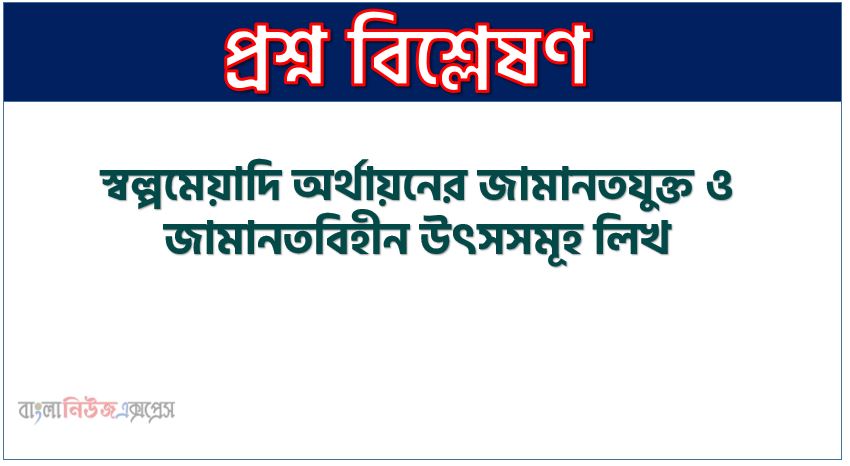 স্বল্পমেয়াদি অর্থায়নের জামানতযুক্ত ও জামানতবিহীন উৎসসমূহ লিখ