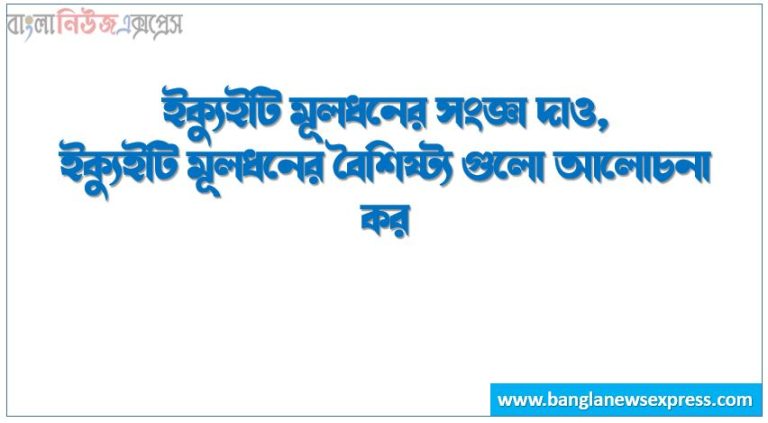 ইক্যুইটি মূলধনের সংজ্ঞা দাও,ইক্যুইটি মূলধনের বৈশিষ্ট্য গুলো আলোচনা কর,মালিকের মূলধনের সংজ্ঞা দাও