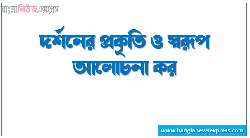 দর্শনের প্রকৃতি ও স্বরূপ আলোচনা কর,দর্শনের প্রকৃতি বা স্বরূপ বা ধরন বা বৈশিষ্ট্যগুলাে আলােচনা কর,দর্শনের প্রকৃতি বা স্বরূপ বা ধরন বা বৈশিষ্ট্যগুলাে ব্যাখ্যা কর