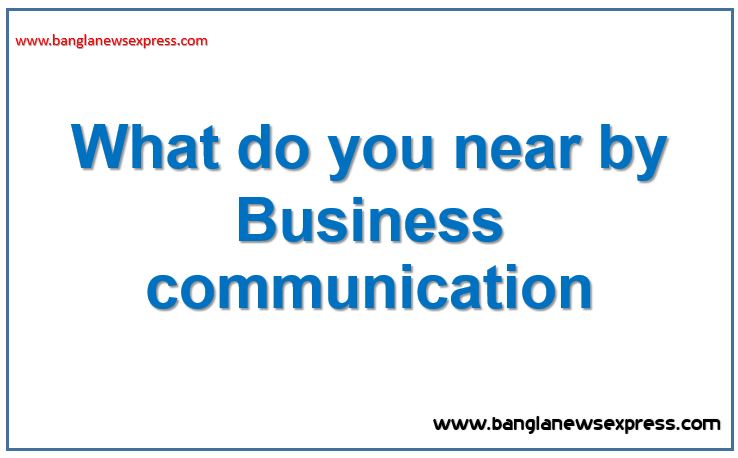 What do you near by Business communication?, Explain the concept of business communication