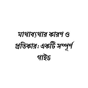 মাথাব্যথার কারণ ও প্রতিকার: একটি সম্পূর্ণ গাইড