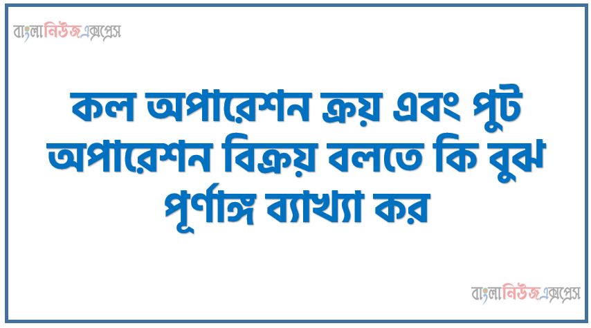 কল অপারেশন ক্রয় এবং পুট অপারেশন বিক্রয় বলতে কি বুঝ পূর্ণাঙ্গ ব্যাখ্যা কর