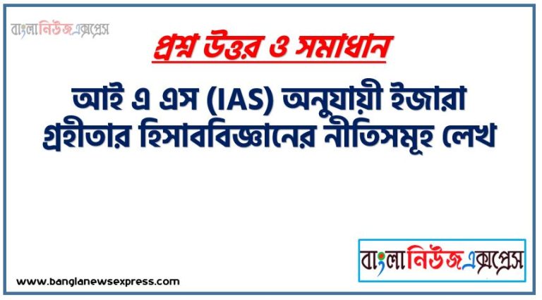 আই এ এস (IAS) অনুযায়ী ইজারা গ্রহীতার হিসাববিজ্ঞানের নীতিসমূহ লেখ