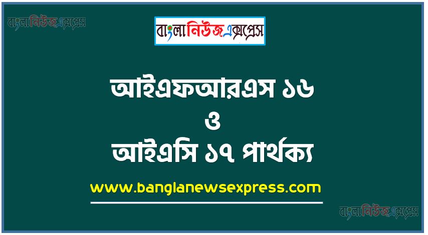 আইএফআরএস ১৬ ও আইএসি ১৭ পার্থক্য । আইএফআরএস ১৬ vs আইএসি ১৭ পার্থক্য । আইএফআরএস ১৬ ও আইএসি ১৭ মধ্যে পার্থক্য আলোচনা । আইএফআরএস ১৬ ও আইএসি ১৭ তুলনামূলক আলোচনা