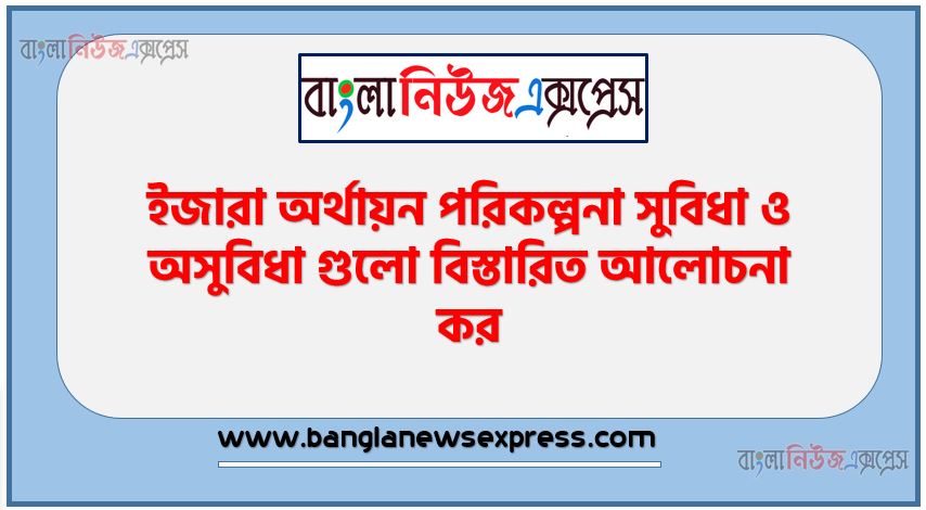 ইজারা অর্থায়ন পরিকল্পনা সুবিধা ও অসুবিধা গুলো বিস্তারিত আলোচনা কর, ইজারা অর্থায়ন পরিকল্পনা সুবিধা সমূহ আলোচনা কর, ইজারা অর্থায়ন পরিকল্পনা অসুবিধা সমূহ লিখ