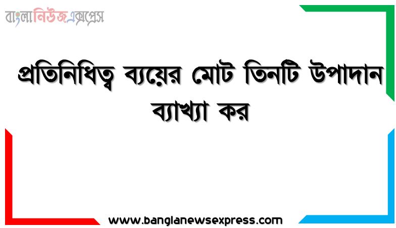 প্রতিনিধিত্ব ব্যয়ের মোট তিনটি উপাদান ব্যাখ্যা কর