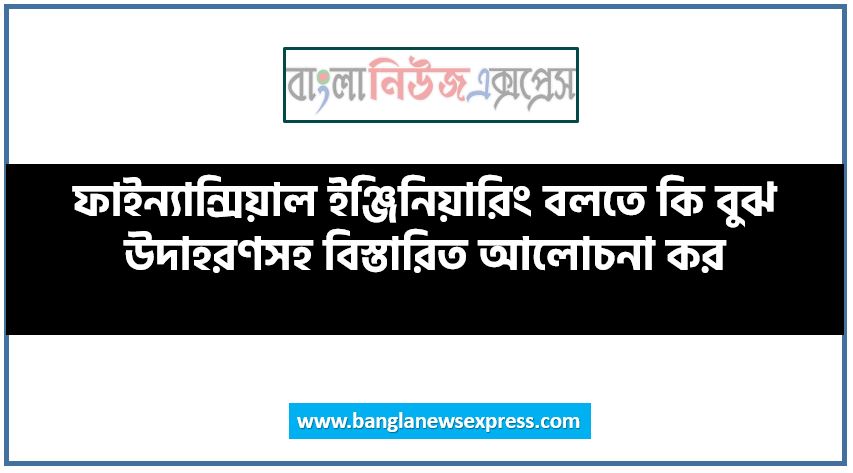 ফাইন্যান্সিয়াল ইঞ্জিনিয়ারিং বলতে কি বুঝ উদাহরণসহ বিস্তারিত আলোচনা কর