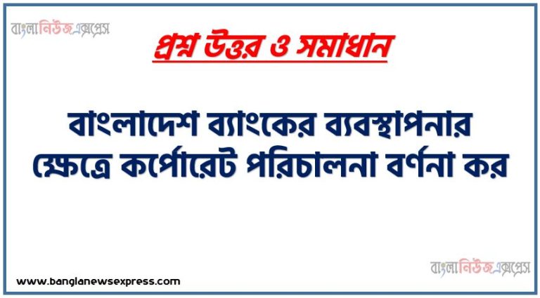 বাংলাদেশ ব্যাংকের ব্যবস্থাপনার ক্ষেত্রে কর্পোরেট পরিচালনা বর্ণনা কর, বাংলাদেশ ব্যাংকের ব্যবস্থা সম্পর্কে বিস্তারিত লেখ