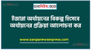 ইজারা অর্থায়নের বিকল্প হিসেবে অর্থায়নের প্রক্রিয়া আলোচনা কর,ইজারা অর্থায়নের বিকল্প হিসেবে অর্থায়নের প্রক্রিয়া