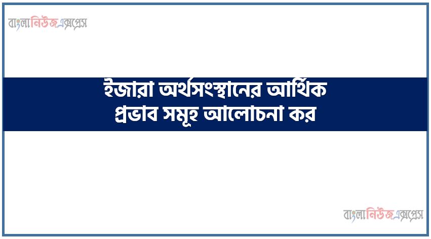 ইজারা অর্থসংস্থানের আর্থিক প্রভাব সমূহ আলোচনা কর