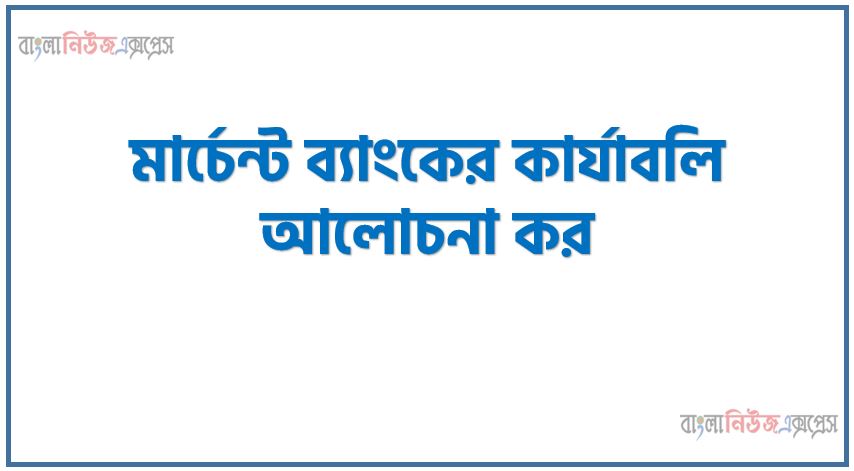 মার্চেন্ট ব্যাংকের কার্যাবলি আলোচনা কর, মার্চেন্ট ব্যাংকের কার্যক্রম বর্ণনা কর, মার্চেন্ট ব্যাংকের কাজ গুলো কি কি, মার্চেন্ট ব্যাংকের উদ্দেশ্য ও কার্যাবলী, মার্চেন্ট ব্যাংকের কার্যাবলী আলোচনা কর বিস্তারিত