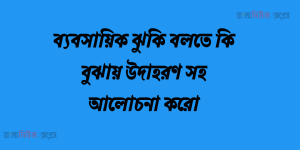 ব্যবসায়িক ঝুকি বলতে কি বুঝায় উদাহরণ সহ আলোচনা করো