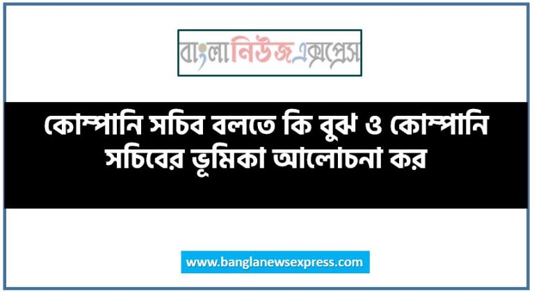 কোম্পানি সচিব বলতে কি বুঝ ও কোম্পানি সচিবের ভূমিকা আলোচনা কর