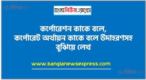 কর্পোরেশন কাকে বলে, কর্পোরেট অর্থায়ন কাকে বলে উদাহরণসহ বুঝিয়ে লেখ