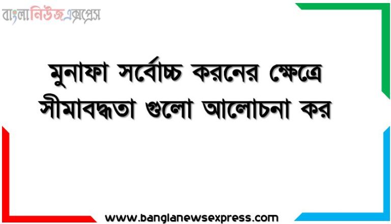 মুনাফা সর্বোচ্চ করনের ক্ষেত্রে সীমাবদ্ধতা গুলো আলোচনা কর