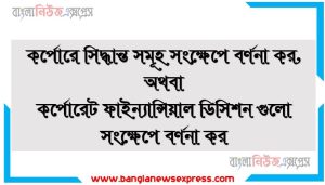 কর্পোরে সিদ্ধান্ত সমূহ সংক্ষেপে বর্ণনা কর,কর্পোরেট ফাইন্যান্সিয়াল ডিসিশন গুলো সংক্ষেপে বর্ণনা কর