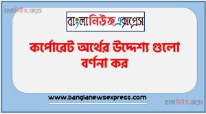 কর্পোরেট অর্থের উদ্দেশ্য গুলো বর্ণনা কর,কি উদ্দেশ্য কর্পোরেট অর্জন করা হয় আলোচনা কর