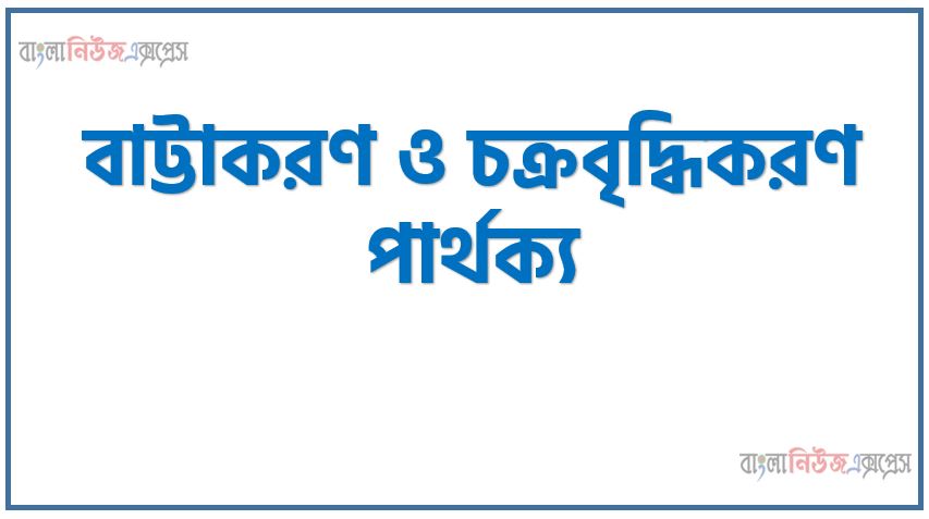 বাট্টাকরণ ও চক্রবৃদ্ধিকরণ পার্থক্য, বাট্টাকরণ vs চক্রবৃদ্ধিকরণ পার্থক্য, বাট্টাকরণ ও চক্রবৃদ্ধিকরণ মধ্যে পার্থক্য আলোচনা, বাট্টাকরণ ও চক্রবৃদ্ধিকরণ তুলনামূলক আলোচনা