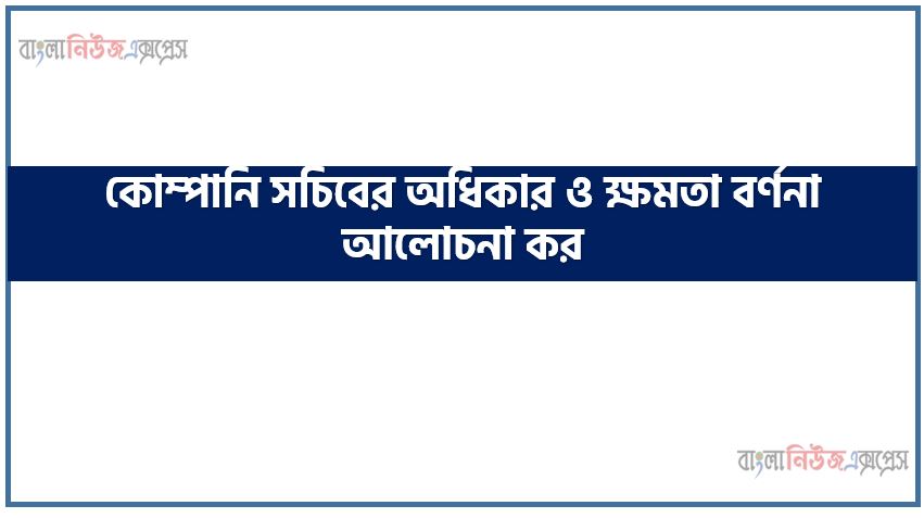 কোম্পানি সচিবের অধিকার ও ক্ষমতা বর্ণনা আলোচনা কর