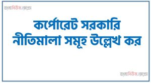 কর্পোরেট সরকারি নীতিমালা সমূহ উল্লেখ কর