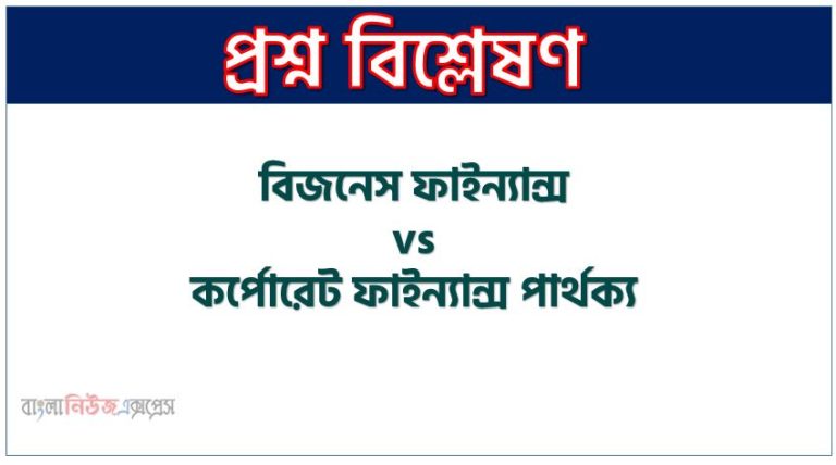 বিজনেস ফাইন্যান্স ও কর্পোরেট ফাইন্যান্স মধ্যে পার্থক্য আলোচনা,