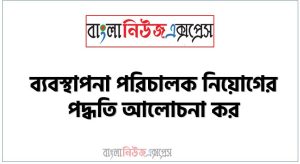 ব্যবস্থাপনা পরিচালক নিয়োগের পদ্ধতি আলোচনা কর